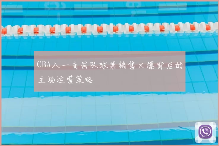 CBA八一南昌队球票销售火爆背后的主场运营策略