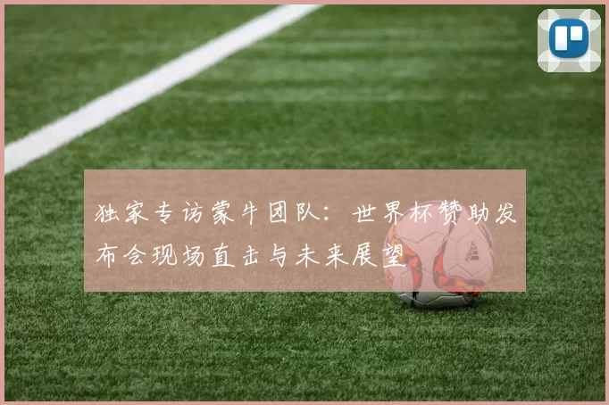 独家专访蒙牛团队:世界杯赞助发布会现场直击与未来展望