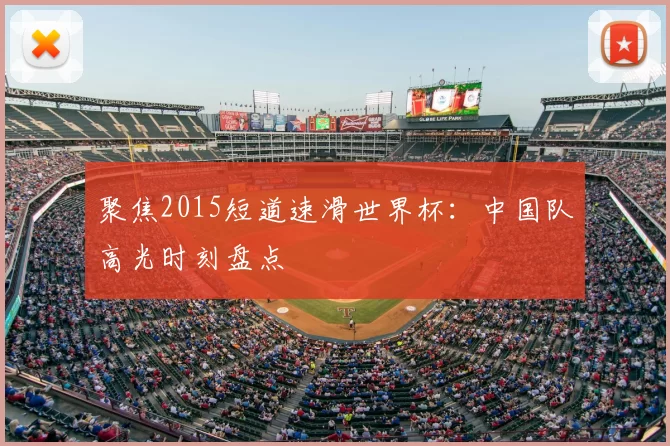聚焦2015短道速滑世界杯：中国队高光时刻盘点
