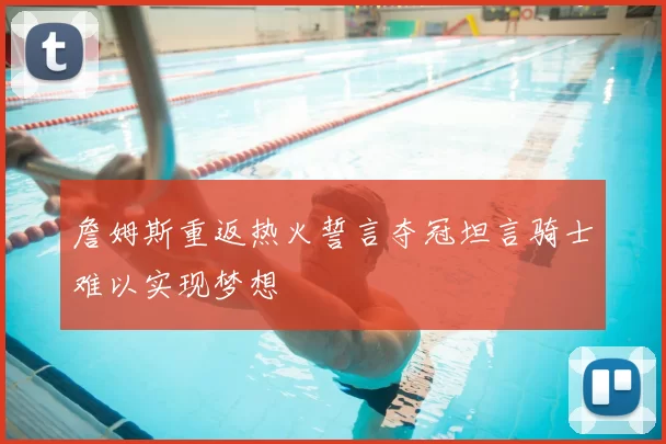 詹姆斯重返热火誓言夺冠坦言骑士难以实现梦想