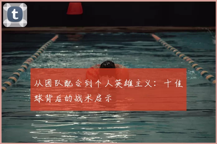 从团队配合到个人英雄主义:十佳球背后的战术启示