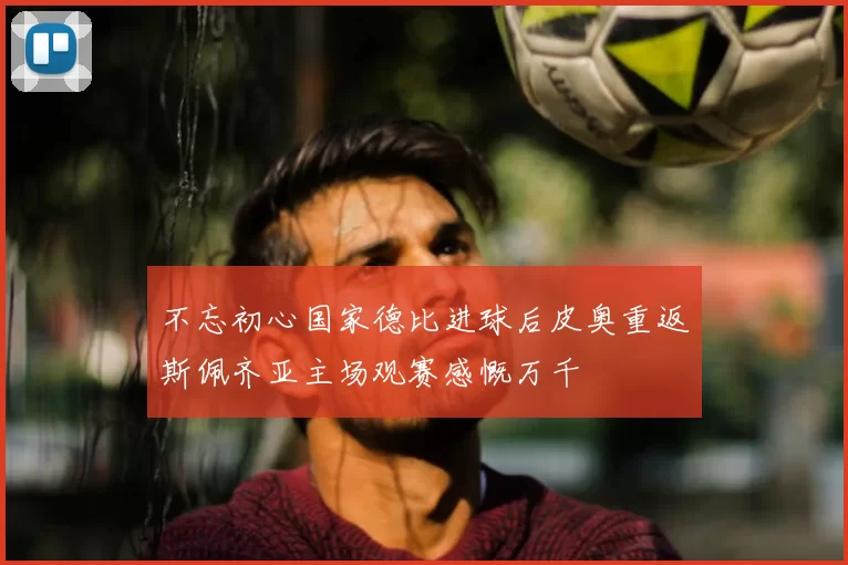 不忘初心国家德比进球后皮奥重返斯佩齐亚主场观赛感慨万千