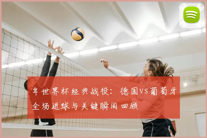 年世界杯经典战役:德国vs葡萄牙全场进球与关键瞬间回顾