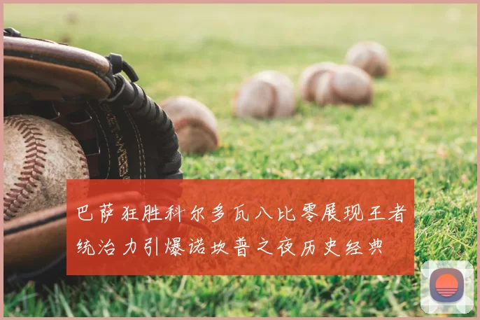 巴萨狂胜科尔多瓦八比零展现王者统治力引爆诺坎普之夜历史经典
