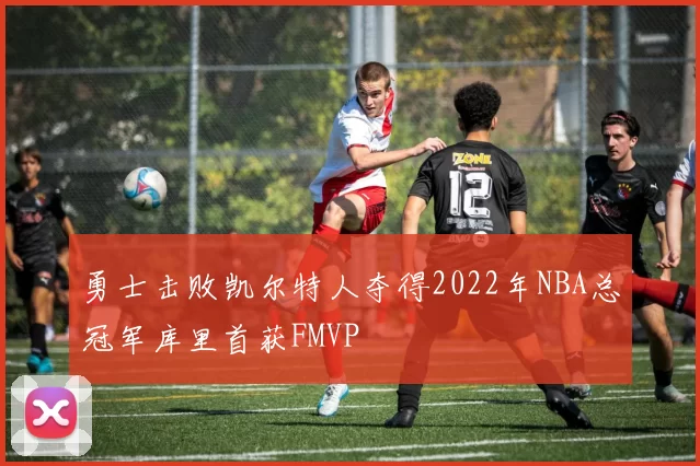 勇士击败凯尔特人夺得2022年NBA总冠军库里首获FMVP