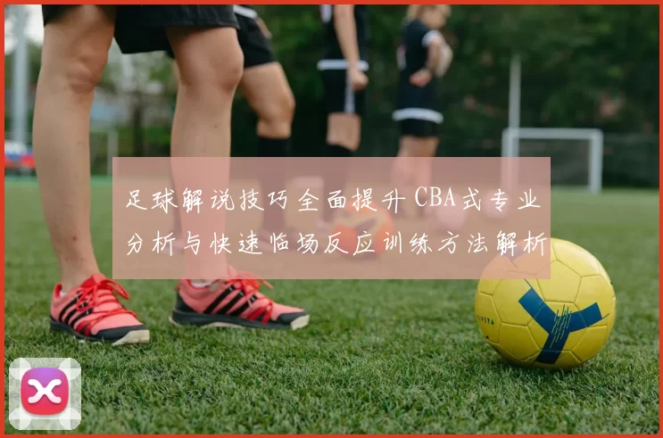 足球解说技巧全面提升 CBA式专业分析与快速临场反应训练方法解析