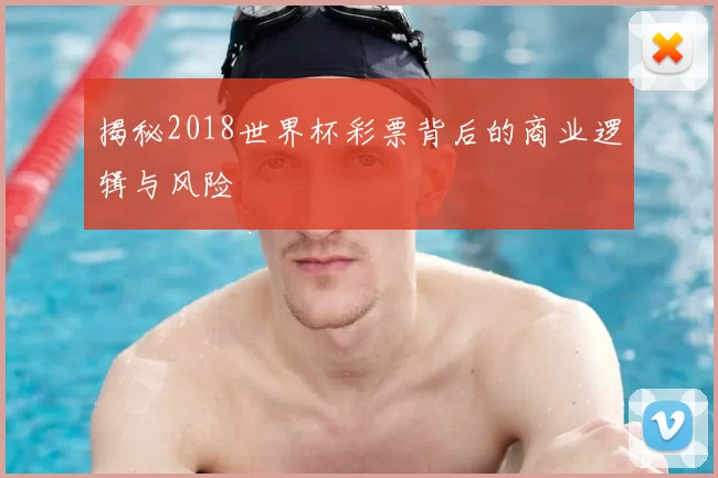 揭秘2018世界杯彩票背后的商业逻辑与风险