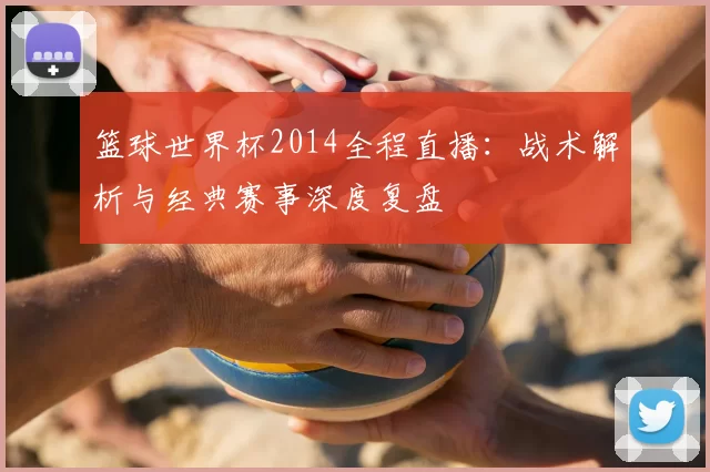 篮球世界杯2014全程直播：战术解析与经典赛事深度复盘