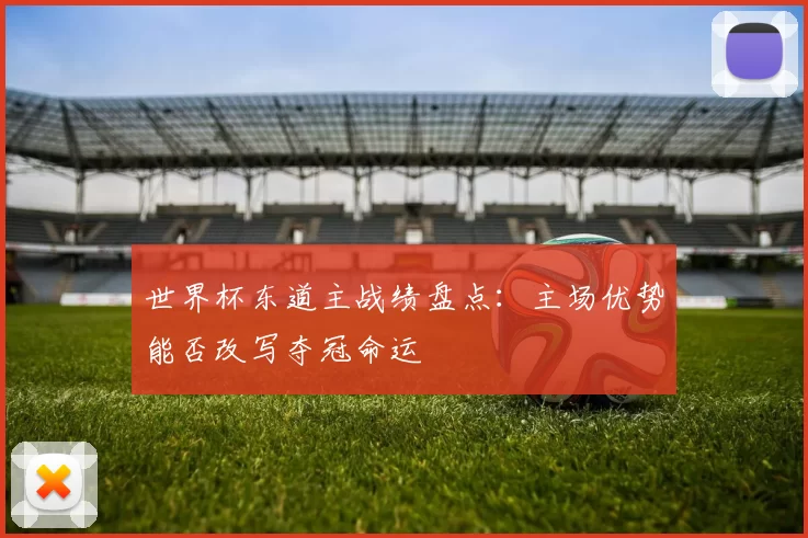 世界杯东道主战绩盘点:主场优势能否改写夺冠命运
