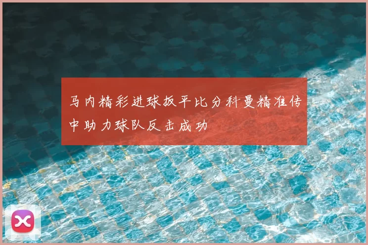 马内精彩进球扳平比分科曼精准传中助力球队反击成功
