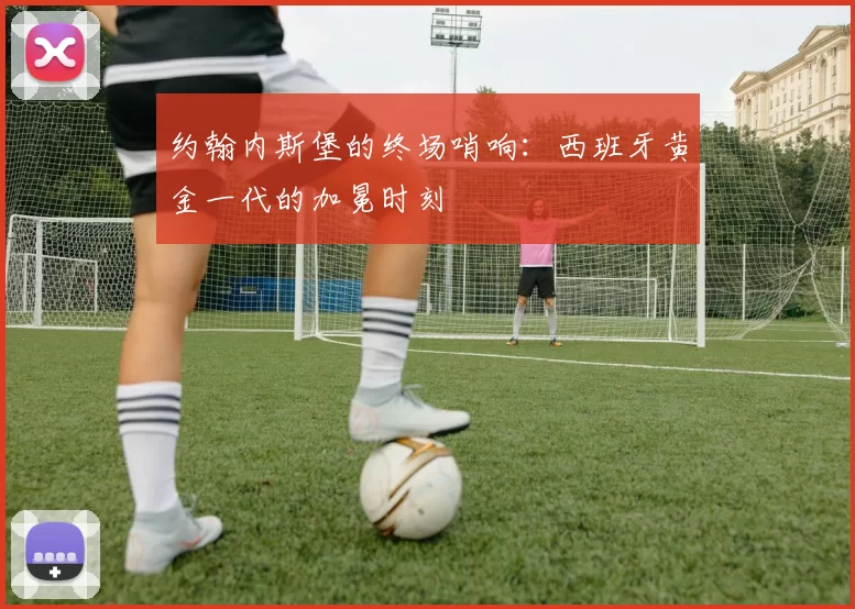 约翰内斯堡的终场哨响:西班牙黄金一代的加冕时刻