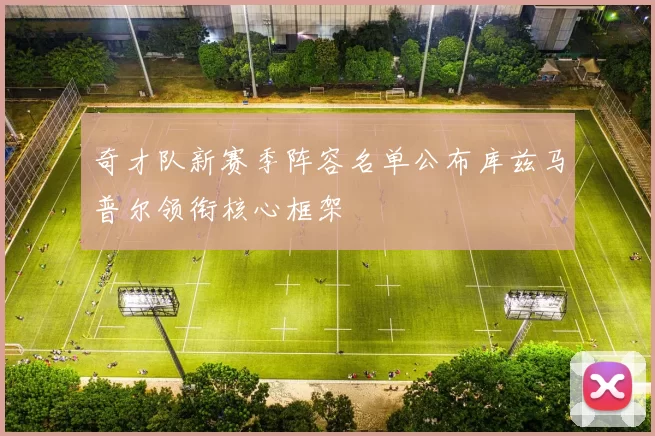 奇才队新赛季阵容名单公布库兹马普尔领衔核心框架