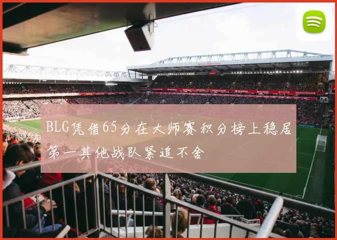 BLG凭借65分在大师赛积分榜上稳居第一其他战队紧追不舍