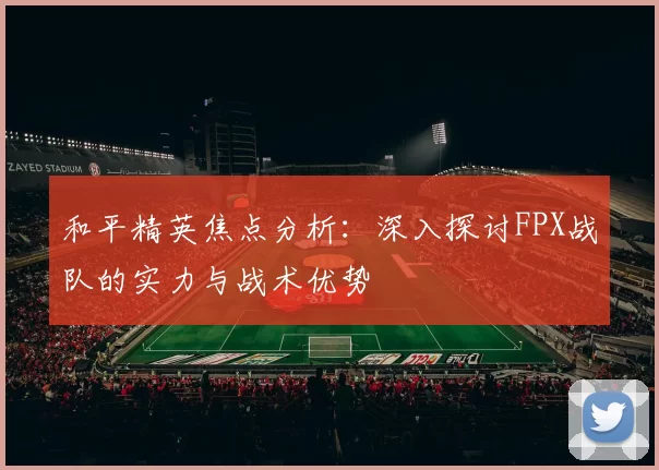 和平精英焦点分析：深入探讨FPX战队的实力与战术优势