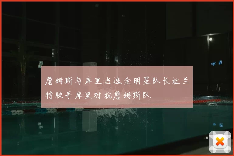 詹姆斯与库里当选全明星队长杜兰特联手库里对抗詹姆斯队