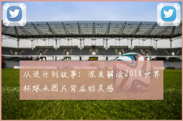 从设计到故事:深度解读2018世界杯球衣图片背后的灵感