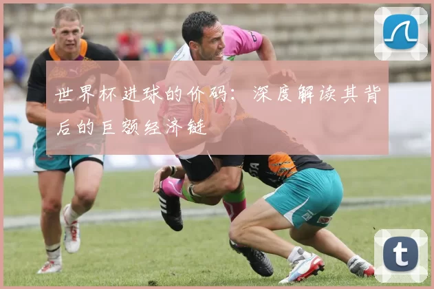 世界杯进球的价码：深度解读其背后的巨额经济链
