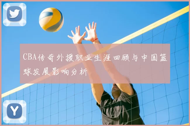 CBA传奇外援职业生涯回顾与中国篮球发展影响分析