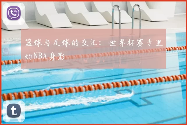篮球与足球的交汇:世界杯赛季里的NBA身影