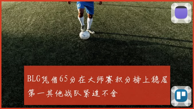 BLG凭借65分在大师赛积分榜上稳居第一其他战队紧追不舍