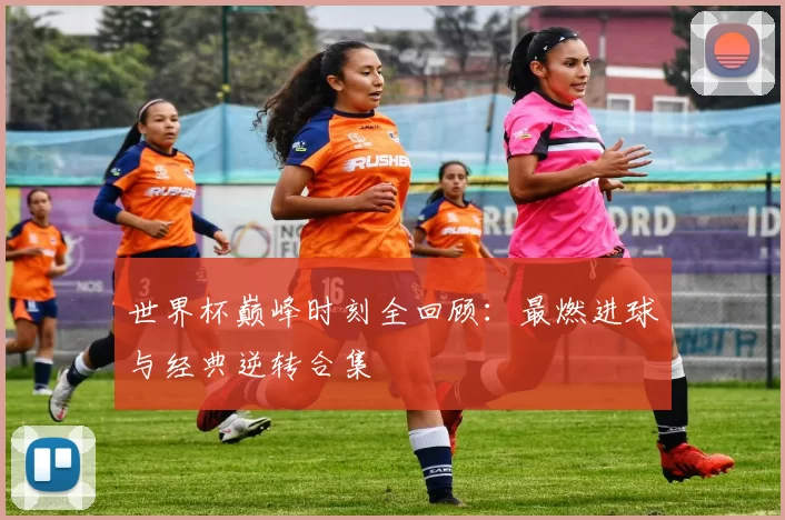 世界杯巅峰时刻全回顾:最燃进球与经典逆转合集