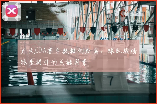 丘天CBA赛季数据创新高,球队战绩稳步提升的关键因素