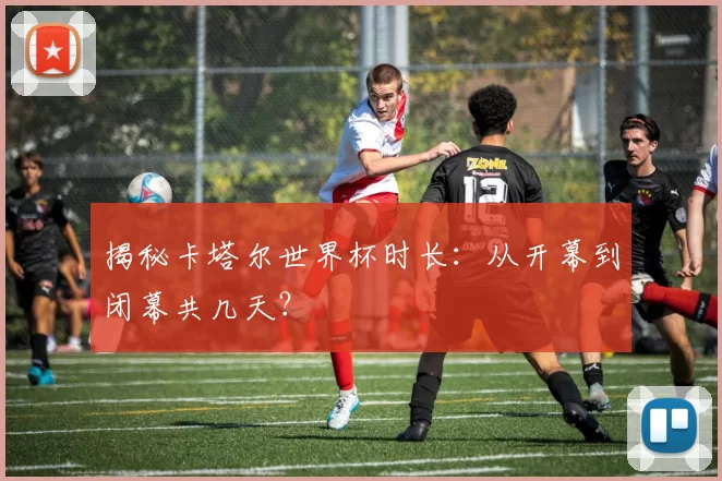 揭秘卡塔尔世界杯时长:从开幕到闭幕共几天?