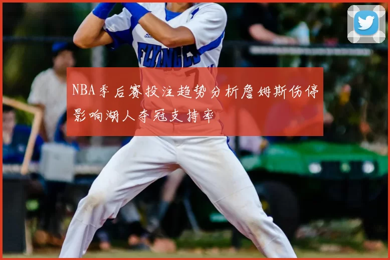 NBA季后赛投注趋势分析詹姆斯伤停影响湖人夺冠支持率
