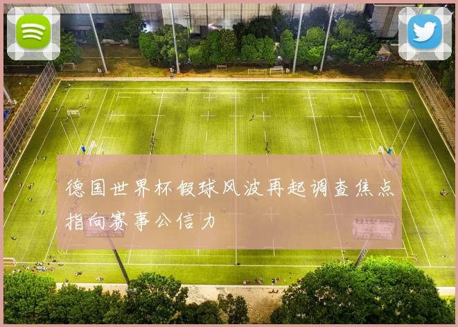 德国世界杯假球风波再起调查焦点指向赛事公信力