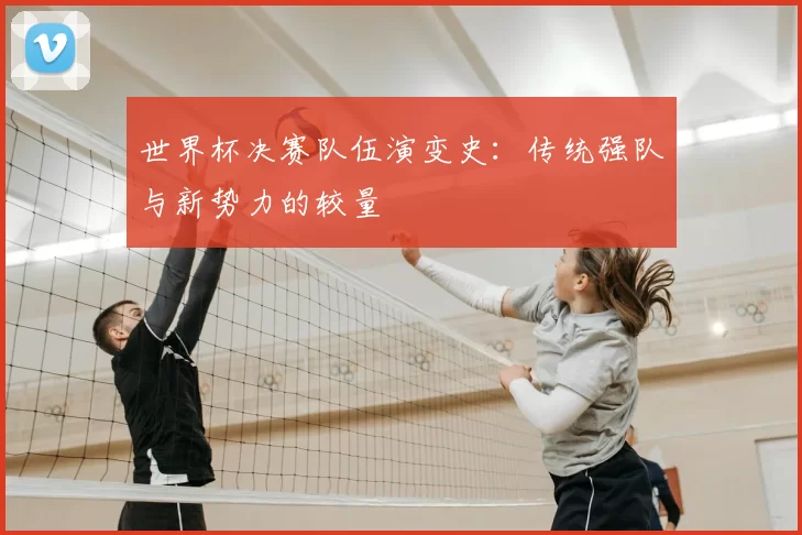 世界杯决赛队伍演变史:传统强队与新势力的较量