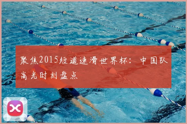 聚焦2015短道速滑世界杯：中国队高光时刻盘点