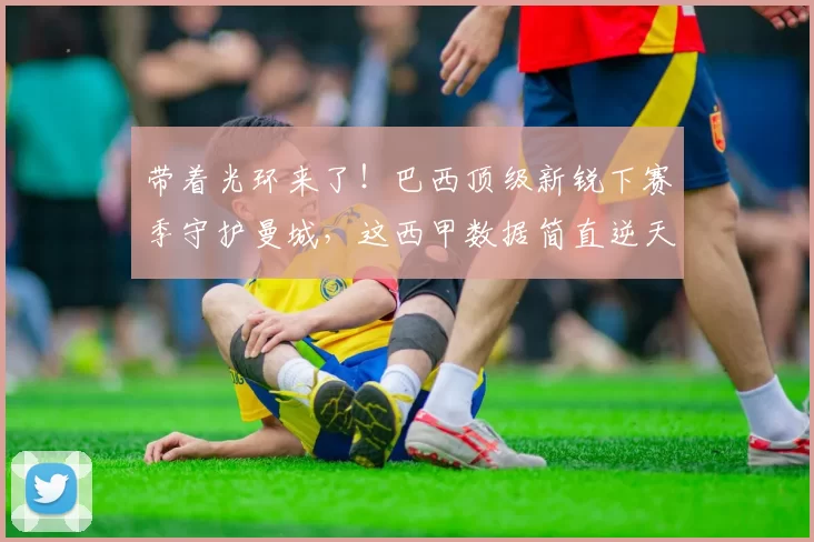 带着光环来了!巴西顶级新锐下赛季守护曼城,这西甲数据简直逆天_雷斯_阿森纳_皇家马德里