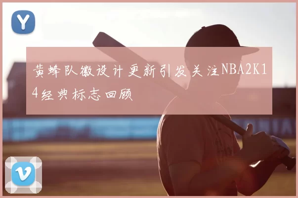黄蜂队徽设计更新引发关注NBA2K14经典标志回顾