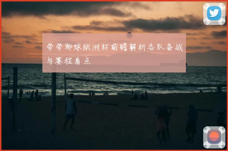 带带聊球欧洲杯前瞻解析各队备战与赛程看点