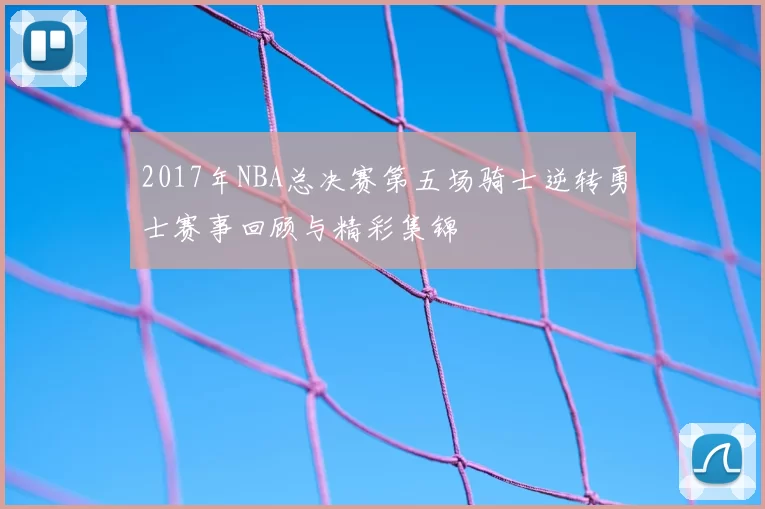 2017年NBA总决赛第五场骑士逆转勇士赛事回顾与精彩集锦