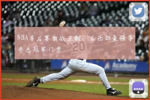 NBA季后赛激战正酣,东西部豪强争夺总冠军门票