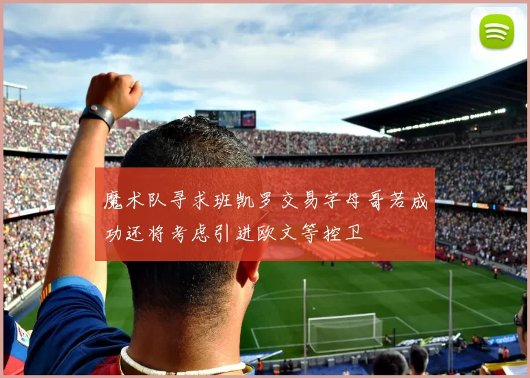 魔术队寻求班凯罗交易字母哥若成功还将考虑引进欧文等控卫
