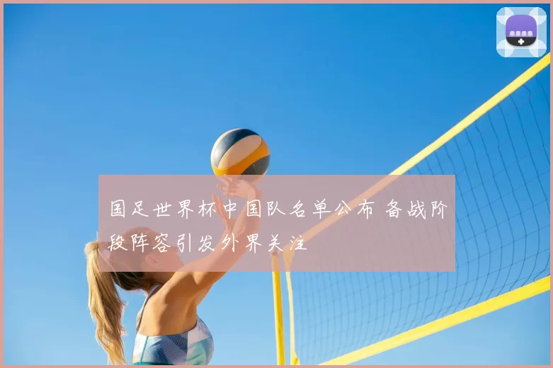 国足世界杯中国队名单公布 备战阶段阵容引发外界关注