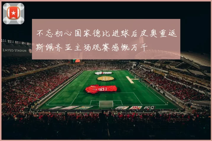 不忘初心国家德比进球后皮奥重返斯佩齐亚主场观赛感慨万千