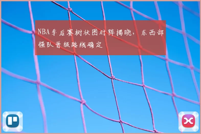 NBA季后赛树状图对阵揭晓,东西部强队晋级路线确定
