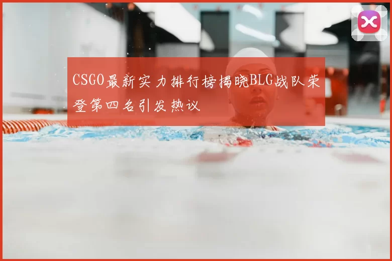 CSGO最新实力排行榜揭晓BLG战队荣登第四名引发热议