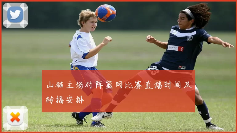 山猫主场对阵篮网比赛直播时间及转播安排
