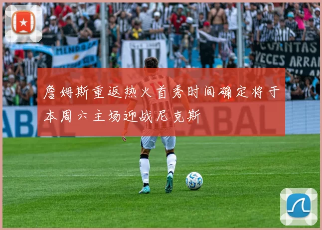 詹姆斯重返热火首秀时间确定将于本周六主场迎战尼克斯