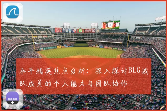 和平精英焦点分析：深入探讨BLG战队成员的个人能力与团队协作