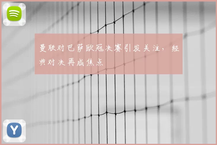 曼联对巴萨欧冠决赛引发关注,经典对决再成焦点