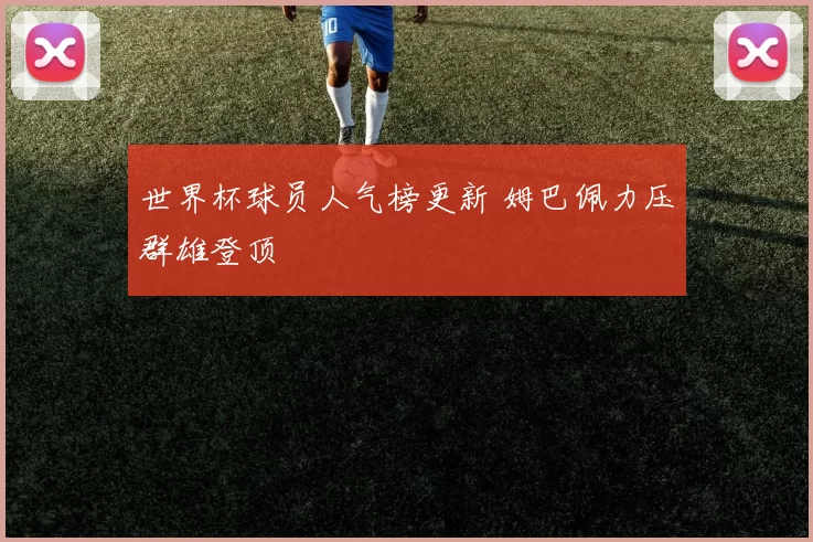 世界杯球员人气榜更新 姆巴佩力压群雄登顶