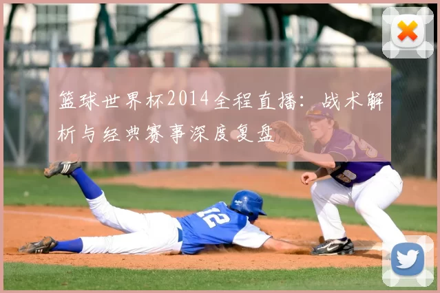 篮球世界杯2014全程直播：战术解析与经典赛事深度复盘