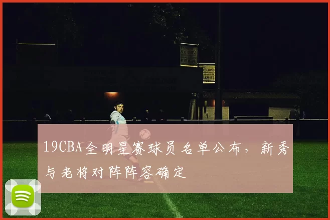 19CBA全明星赛球员名单公布,新秀与老将对阵阵容确定