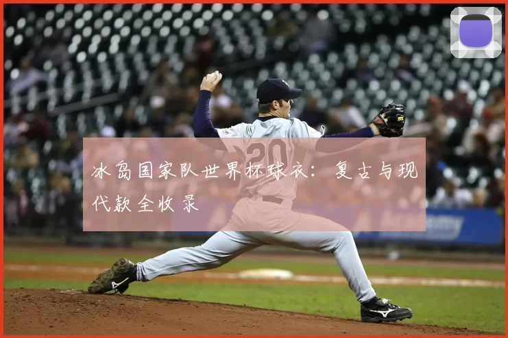 冰岛国家队世界杯球衣:复古与现代款全收录