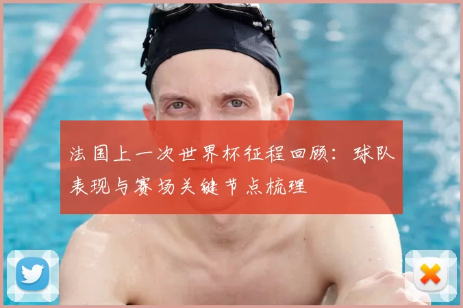 法国上一次世界杯征程回顾:球队表现与赛场关键节点梳理